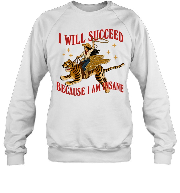 I will succeed because I am insane shirt Unisex Sweatshirt I will succeed because I am insane shirt Unisex Sweatshirt