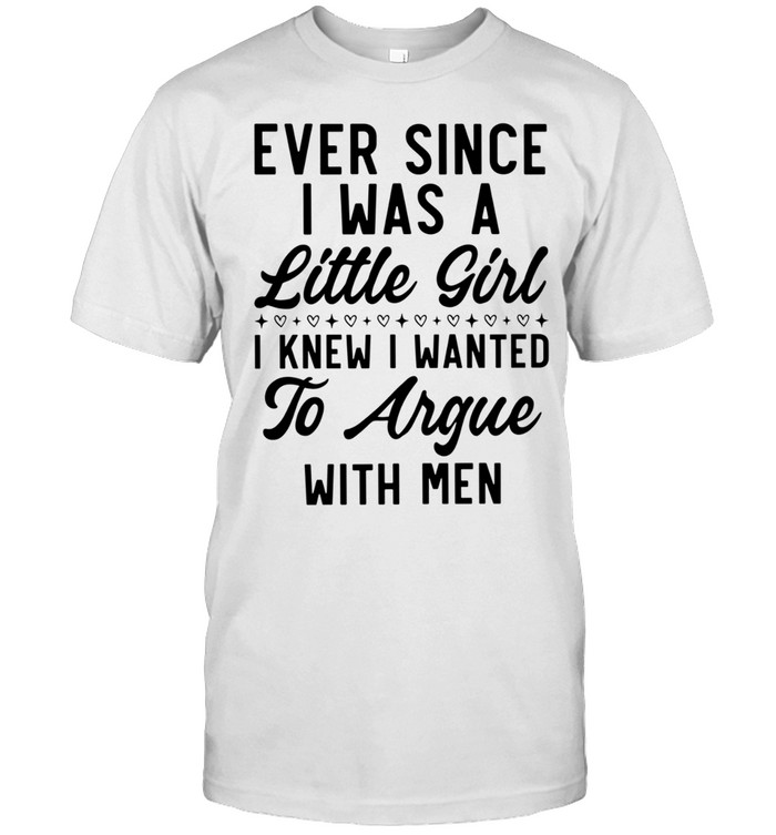 Ever Since I Was a Little Girl I Knew I Wanted to Argue With Men Classic Men's T-shirt Ever Since I Was a Little Girl I Knew I Wanted to Argue With Men Classic Men's T-shirt
