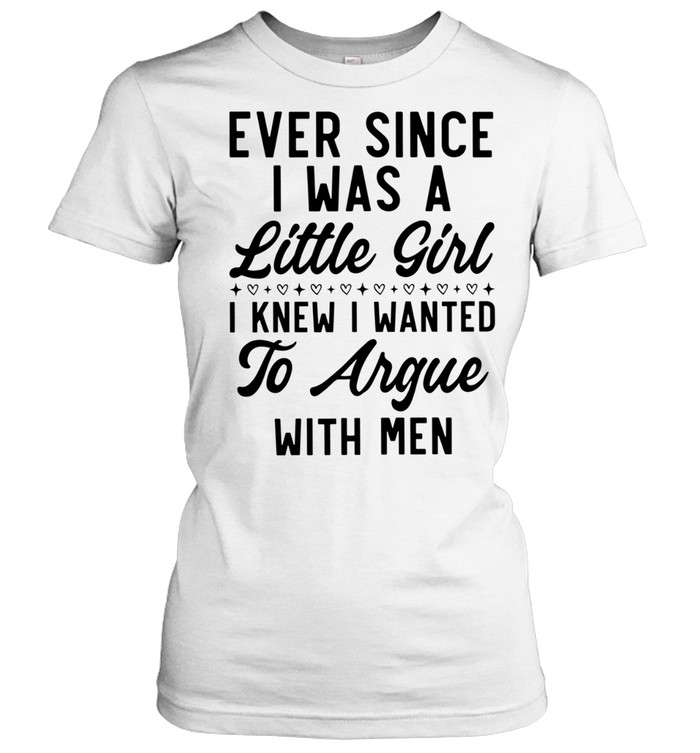 Ever Since I Was a Little Girl I Knew I Wanted to Argue With Men Classic Women's T-shirt