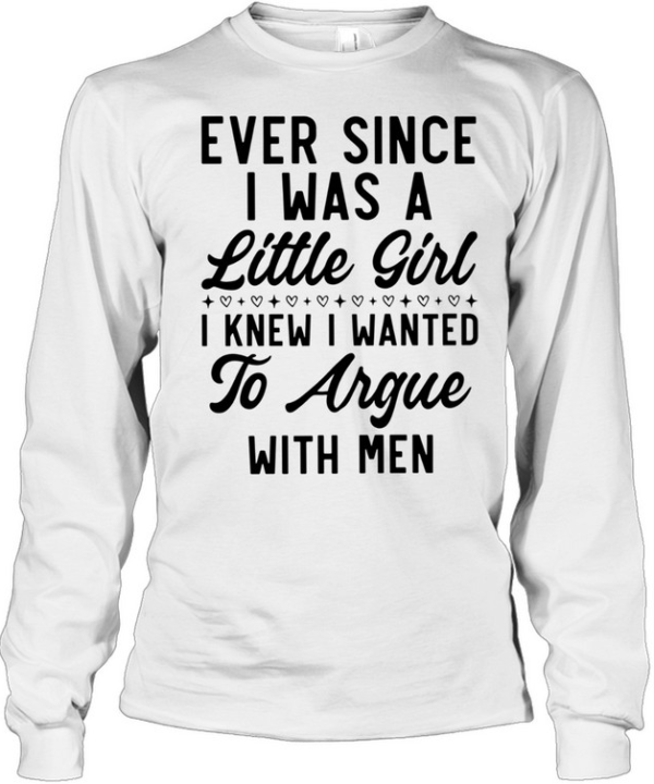 Ever Since I Was a Little Girl I Knew I Wanted to Argue With Men Long Sleeved T-shirt