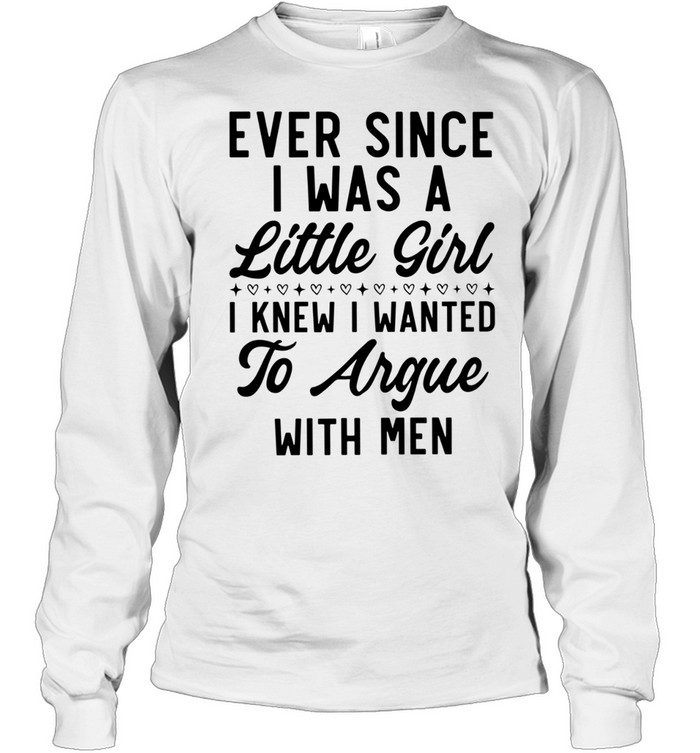 Ever Since I Was a Little Girl I Knew I Wanted to Argue With Men Long Sleeved T-shirt