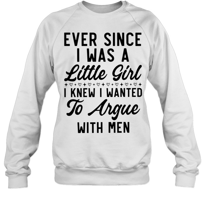Ever Since I Was a Little Girl I Knew I Wanted to Argue With Men Unisex Sweatshirt Ever Since I Was a Little Girl I Knew I Wanted to Argue With Men Unisex Sweatshirt