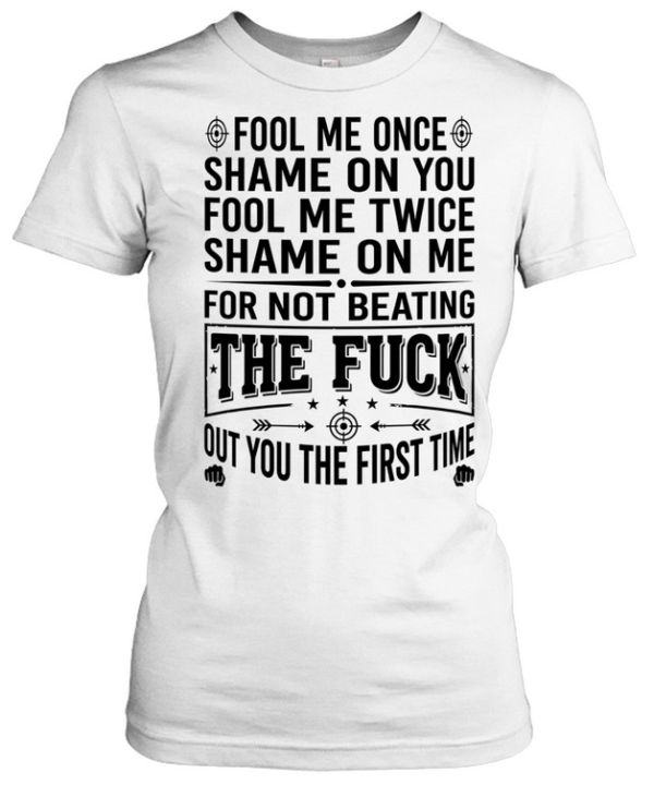 Fool Me Once Shame on You Fool Me Twice Shame on Me for Not Beating the Fuck Out You  Classic Women's T-shirt