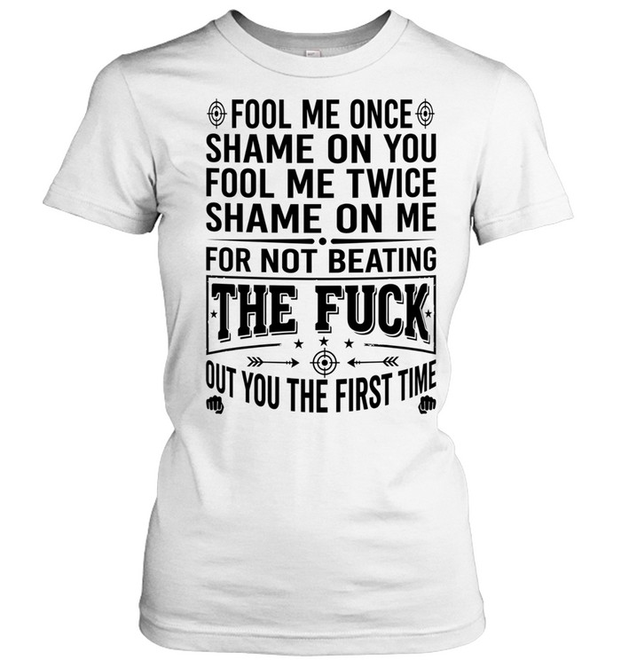 Fool Me Once Shame on You Fool Me Twice Shame on Me for Not Beating the Fuck Out You Classic Women's T-shirt