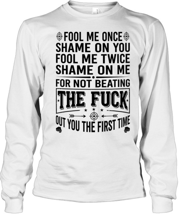 Fool Me Once Shame on You Fool Me Twice Shame on Me for Not Beating the Fuck Out You Long Sleeved T-shirt
