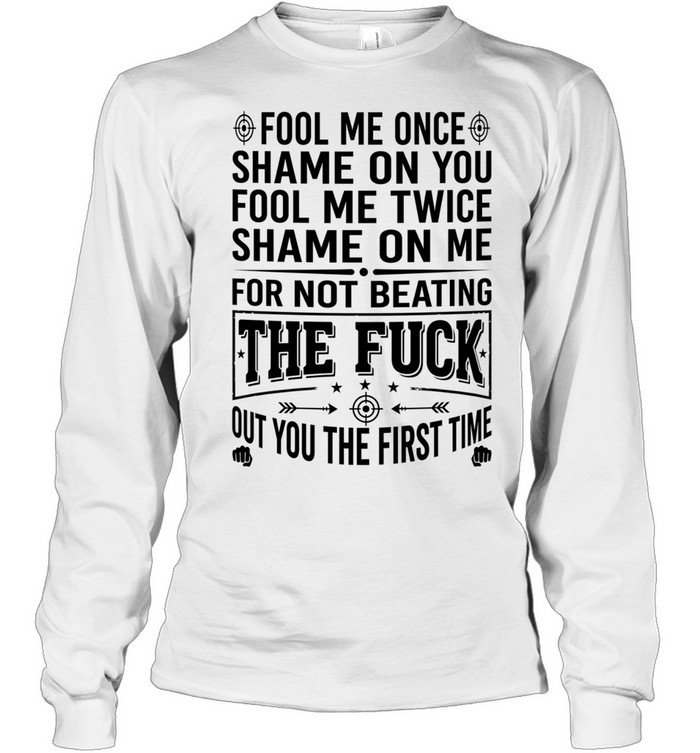 Fool Me Once Shame on You Fool Me Twice Shame on Me for Not Beating the Fuck Out You Long Sleeved T-shirt